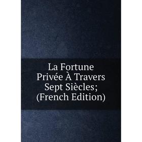 

Книга La Fortune Privée À Travers Sept Siècles;