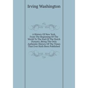 

Книга A History Of New York, From The Beginning Of The World To The End Of The Dutch Dynasty; Being The Only Authentic History Of The