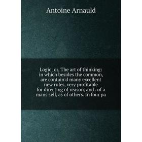 

Книга Logic; or the art of thinking: in which besides the common, are contain'd many excellent new rules, very profitable for directing of reason