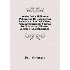 

Книга Anales De La Biblioteca: Publicación De Documentos Relativos Al Río De La Plata; Con Introducciones Y Notas Por P.