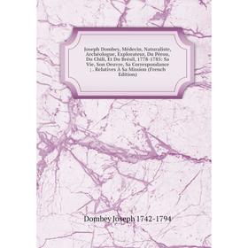 

Книга Joseph Dombey, Médecin, Naturaliste, Archéologue, Explorateur, Du Pérou, Du Chili, Et Du Brésil, 1778-1785: Sa Vie, Son Oeuvre, Sa Correspondanc