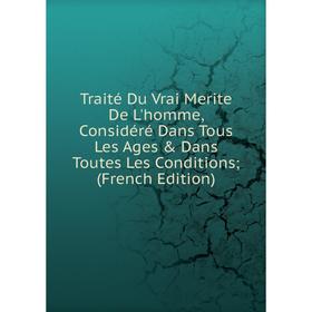 

Книга Traité Du Vrai Merite De L'homme, Considéré Dans Tous Les Ages Dans Toutes Les Conditions; (French Edition)
