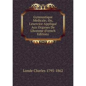 

Книга Gymnastique Médicale; Ou, L'exercice Appliqué Aux Organes De L'homme (French Edition)