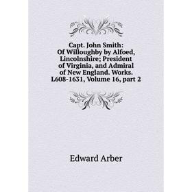 

Книга Capt. John Smith: Of Willoughby by Alfoed, Lincolnshire; President of Virginia, and Admiral of New England. Works. L608-1631, Volume 16, part 2