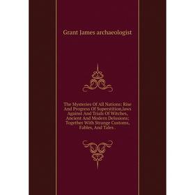 

Книга The Mysteries Of All Nations: Rise And Progress Of Superstition,laws Against And Trials Of Witches, Ancient And Modern Delusions