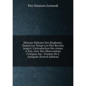 

Книга Histoire Militaire Des Elephants: Depuis Les Temps Les Plus Recules Jusqu'a' L'introduction Des Armes A' Feu; Avec Des Observations Critiques Su
