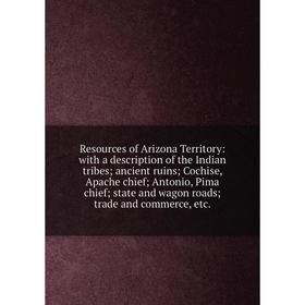 

Книга Resources of Arizona Territory: with a description of the Indian tribes; ancient ruins; Cochise, Apache chief; Antonio, Pima chief