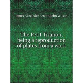 

Книга The Petit Trianon, being a reproduction of plates from a work