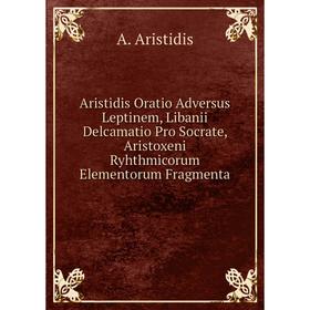 

Книга Aristidis Oratio Adversus Leptinem, Libanii Delcamatio Pro Socrate, Aristoxeni Ryhthmicorum Elementorum Fragmenta