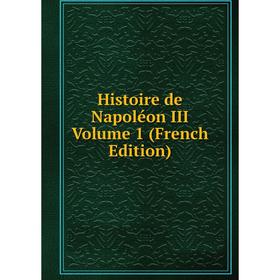 

Книга Histoire de Napoléon III Volume 1 (French Edition)