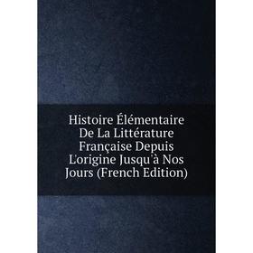 

Книга Histoire Élémentaire De La Littérature Française Depuis L'origine Jusqu'à Nos Jours (French Edition)