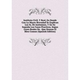 

Книга Instituta Civil, Y Real, En Donde Con La Mayor Brevedad Se Explican Los Ss. De Justiniano, Y En Su Seguida Los Casos Practicos, Segun Leyes Real