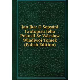 

Книга Jan Ika: O Sepsáni Iwotopisu Jeho Pokusil Se Wácslaw Wladiwoj Tomek (Polish Edition)