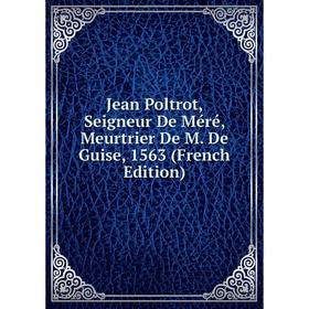 

Книга Jean Poltrot, Seigneur De Méré, Meurtrier De M. De Guise, 1563