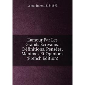 

Книга L'amour Par Les Grands Écrivains: Définitions, Pensées, Manimes Et Opinions