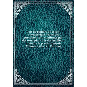 

Книга L'art de peindre à l'esprit: ouvrage dans lequel les préceptes sont confirmés par des exemples tirés des meilleurs orateurs poètes françois Vo