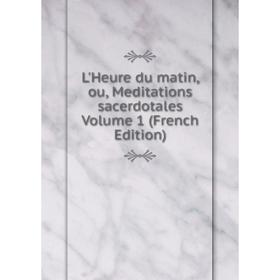 

Книга L'Heure du matin, ou, Meditations sacerdotales Volume 1