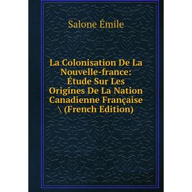 

Книга La Colonisation De La Nouvelle-france: Étude Sur Les Origines De La Nation Canadienne Française