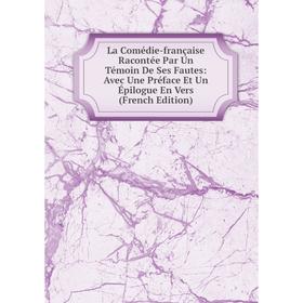 

Книга La Comédie-française Racontée Par Un Témoin De Ses Fautes: Avec Une Préface Et Un Épilogue En Vers