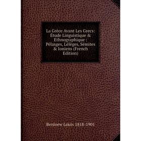 

Книга La Grèce Avant Les Grecs: Étude Linguistique & Ethnographique: Pélasges, Lélèges, Sémites & Ioniens