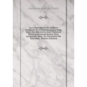 

Книга La Jurisprudence Du Célèbre Conseiller Et Jursiconsulte Guy Pape, Dans Ses Décisions: Avec Plusieurs Remarques Importantes, Dans Lesquelles Sont
