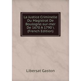 

Книга La Justice Criminelle Du Magistrat De Boulogne-sur-mer De 1670 À 1790