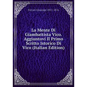 

Книга La Mente Di Giambattista Vico. Aggiuntovi Il Primo Scritto Istorico Di Vico