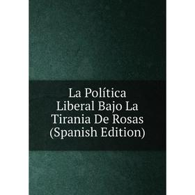 

Книга La Política Liberal Bajo La Tirania De Rosas