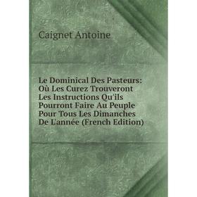 

Книга Le Dominical Des Pasteurs: Où Les Curez Trouveront Les Instructions Qu'ils Pourront Faire Au Peuple Pour Tous Les Dimanches De L'année