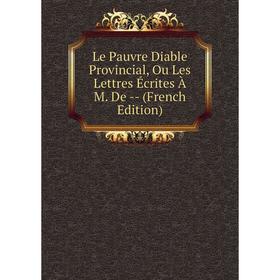 

Книга Le Pauvre Diable Provincial, Ou Les Lettres Écrites À M De