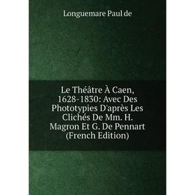 

Книга Le Théâtre À Caen, 1628-1830: Avec Des Phototypies D'après Les Clichés De Mm H Magron Et G De Pennart