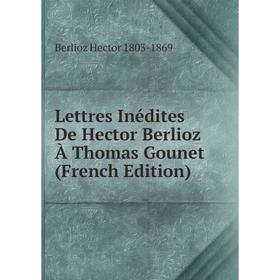 

Книга Lettres Inédites De Hector Berlioz À Thomas Gounet