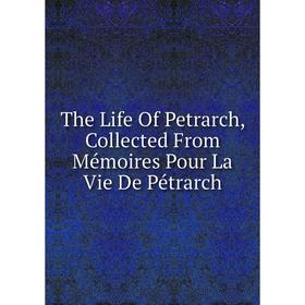 

Книга The Life Of Petrarch, Collected From Mémoires Pour La Vie De Pétrarch