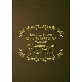 

Книга Louis XIV: son gouvernement et ses relations diplomatiques avec l'Europe Volume 5