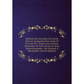 

Книга Mémoire Sur La Lettre De Cachet Dans Le Languedoc Sous Louis Xv Et Louis Xvi: D'après Les Archives Nationales De Paris Et Les Archives Départeme