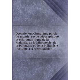 

Книга Océanie, ou, Cinquième partie du monde: revue géographique et ethnographique de la Malaisie, de la Micronésie, de la Polynésie et de la Mélanési