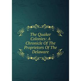 

Книга The Quaker Colonies: A Chronicle Of The Proprietors Of The Delaware