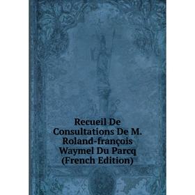 

Книга Recueil De Consultations De M. Roland-françois Waymel Du Parcq (French Edition)