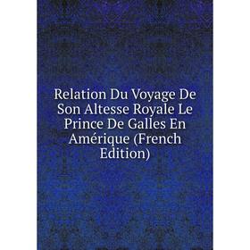 

Книга Relation Du Voyage De Son Altesse Royale Le Prince De Galles En Amérique (French Edition)