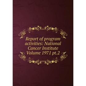 

Книга Report of program activities: National Cancer Institute Volume 1971 pt.2