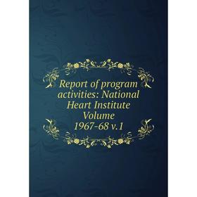 

Книга Report of program activities: National Heart Institute Volume 1967-68 v.1