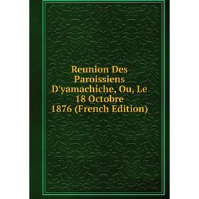 

Книга Reunion Des Paroissiens D'yamachiche, Ou, Le 18 Octobre 1876 (French Edition)