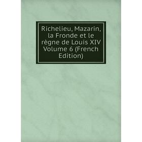 

Книга Richelieu, Mazarin, la Fronde et le règne de Louis XIV Volume 6 (French Edition)