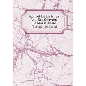 

Книга Rouget De Lisle: Sa Vie, Ses Oeuvres, La Marseillaise (French Edition)