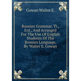 

Книга Russian Grammar. Tr., Enl., And Arranged For The Use Of English Students Of The Russian Language, By Walter E. Gowan
