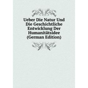 

Книга Ueber Die Natur Und Die Geschichtliche Entwicklung Der Humanitätsidee (German Edition)
