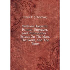 

Книга William Hogarth: Painter, Engraver, And Philosopher: Essays On The Man, The Work, And The Time