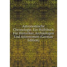 

Книга Astronomische Chronologie. Ein Hülfsbuch Für Historiker, Archäologen Und Astronomen (German Edition)