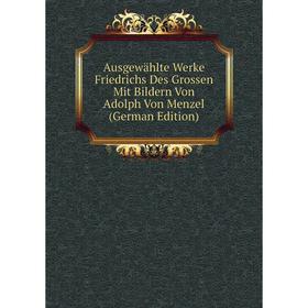 

Книга Ausgewählte Werke Friedrichs Des Grossen Mit Bildern Von Adolph Von Menzel (German Edition)