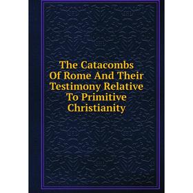 

Книга The Catacombs Of Rome And Their Testimony Relative To Primitive Christianity